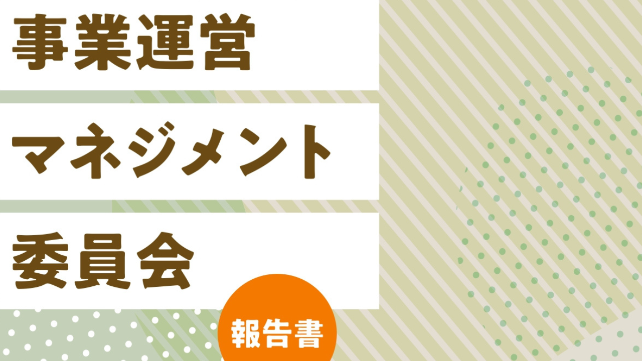 【報告書】 「事業運営マネジメント委員会 報告書」を公開！